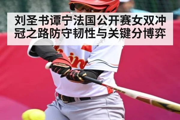 刘圣书谭宁法国公开赛女双冲冠之路防守韧性与关键分博弈
